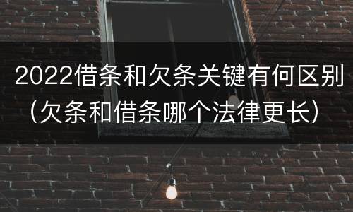 2022借条和欠条关键有何区别（欠条和借条哪个法律更长）