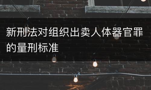 新刑法对组织出卖人体器官罪的量刑标准