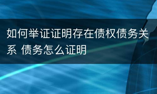如何举证证明存在债权债务关系 债务怎么证明