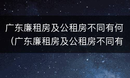 广东廉租房及公租房不同有何（广东廉租房及公租房不同有何差别）