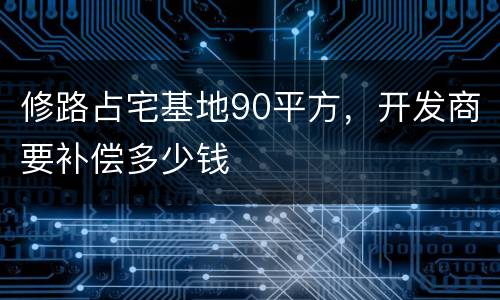 修路占宅基地90平方，开发商要补偿多少钱