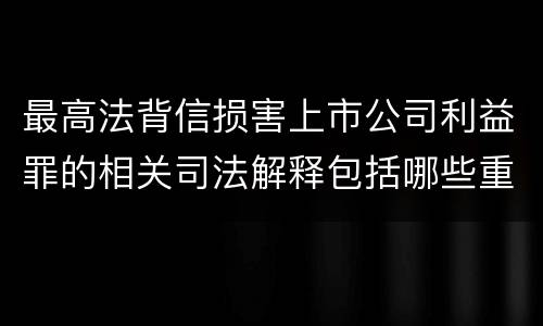 最高法背信损害上市公司利益罪的相关司法解释包括哪些重要规定