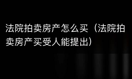 法院拍卖房产怎么买（法院拍卖房产买受人能提出）