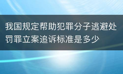 我国规定帮助犯罪分子逃避处罚罪立案追诉标准是多少