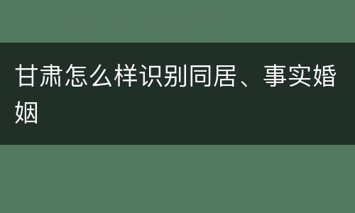 甘肃怎么样识别同居、事实婚姻