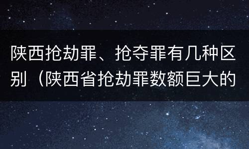 陕西抢劫罪、抢夺罪有几种区别（陕西省抢劫罪数额巨大的标准）