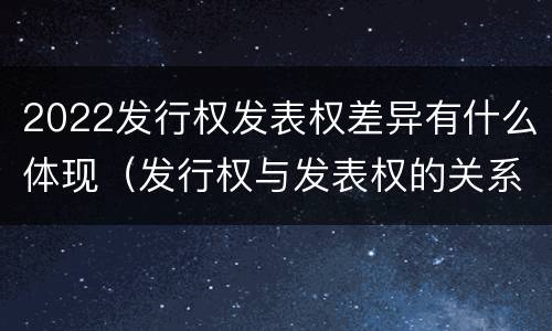 2022发行权发表权差异有什么体现（发行权与发表权的关系）