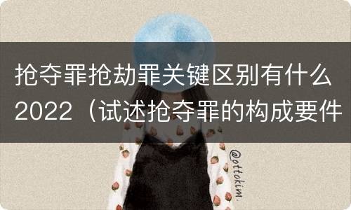 抢夺罪抢劫罪关键区别有什么2022（试述抢夺罪的构成要件以及与抢劫罪的区别）