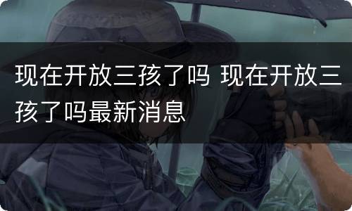 现在开放三孩了吗 现在开放三孩了吗最新消息