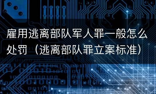 雇用逃离部队军人罪一般怎么处罚（逃离部队罪立案标准）