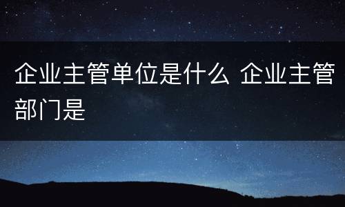 企业主管单位是什么 企业主管部门是