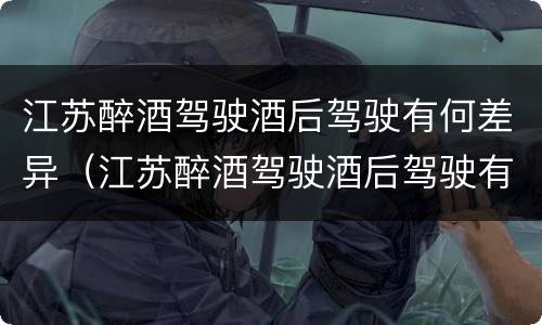 江苏醉酒驾驶酒后驾驶有何差异（江苏醉酒驾驶酒后驾驶有何差异吗）