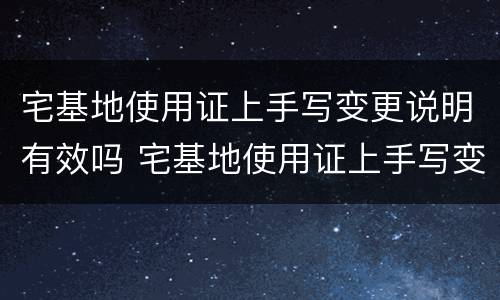 宅基地使用证上手写变更说明有效吗 宅基地使用证上手写变更说明有效吗