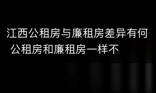 江西公租房与廉租房差异有何 公租房和廉租房一样不