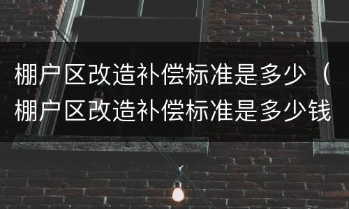 棚户区改造补偿标准是多少（棚户区改造补偿标准是多少钱）