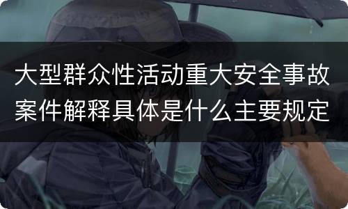 大型群众性活动重大安全事故案件解释具体是什么主要规定