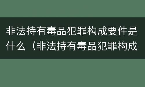非法持有毒品犯罪构成要件是什么（非法持有毒品犯罪构成要件是什么意思）