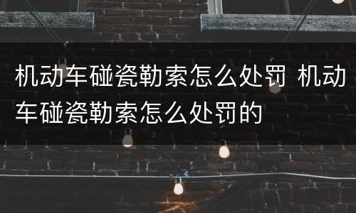 机动车碰瓷勒索怎么处罚 机动车碰瓷勒索怎么处罚的