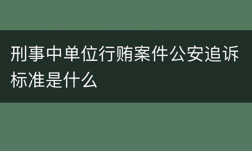 刑事中单位行贿案件公安追诉标准是什么
