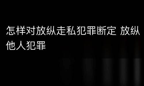 怎样对放纵走私犯罪断定 放纵他人犯罪