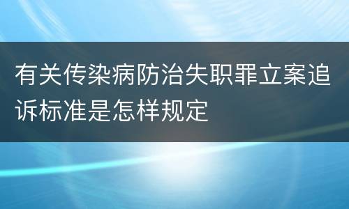 有关传染病防治失职罪立案追诉标准是怎样规定