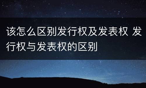 该怎么区别发行权及发表权 发行权与发表权的区别