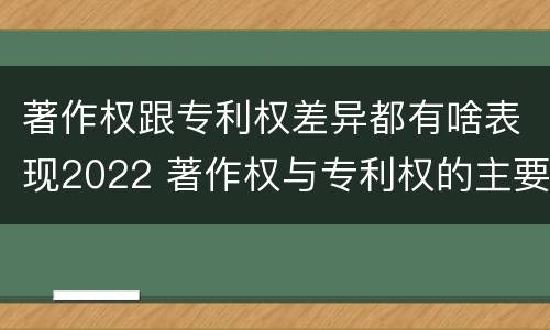 著作权跟专利权差异都有啥表现2022 著作权与专利权的主要区别是什么?