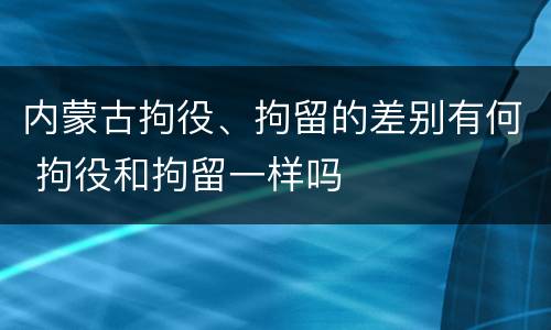 内蒙古拘役、拘留的差别有何 拘役和拘留一样吗