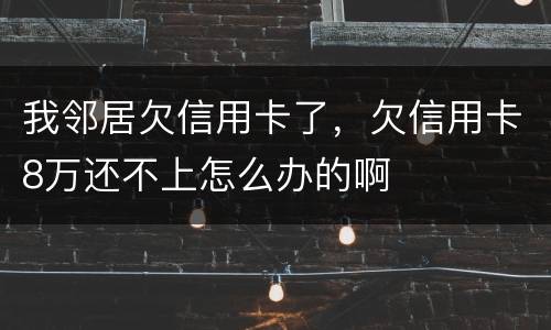 我邻居欠信用卡了，欠信用卡8万还不上怎么办的啊