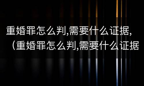 重婚罪怎么判,需要什么证据,（重婚罪怎么判,需要什么证据呢）
