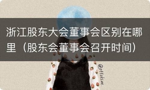 浙江股东大会董事会区别在哪里（股东会董事会召开时间）