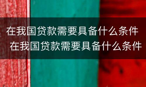 在我国贷款需要具备什么条件 在我国贷款需要具备什么条件才能申请