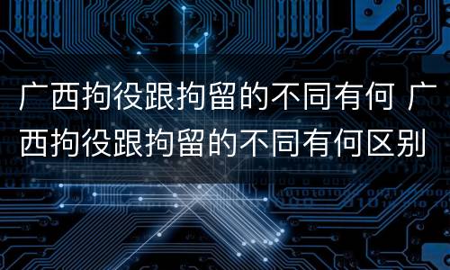 广西拘役跟拘留的不同有何 广西拘役跟拘留的不同有何区别