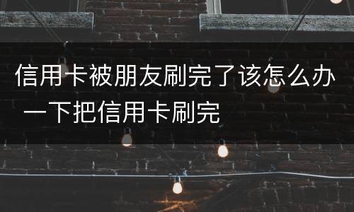 信用卡被朋友刷完了该怎么办 一下把信用卡刷完