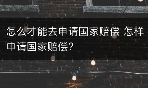 怎么才能去申请国家赔偿 怎样申请国家赔偿?