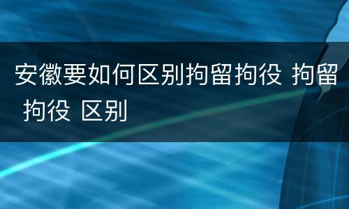 安徽要如何区别拘留拘役 拘留 拘役 区别