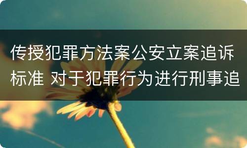 传授犯罪方法案公安立案追诉标准 对于犯罪行为进行刑事追诉