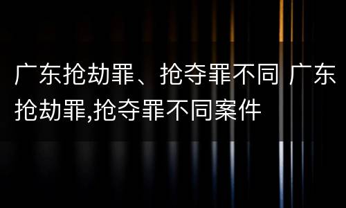 广东抢劫罪、抢夺罪不同 广东抢劫罪,抢夺罪不同案件