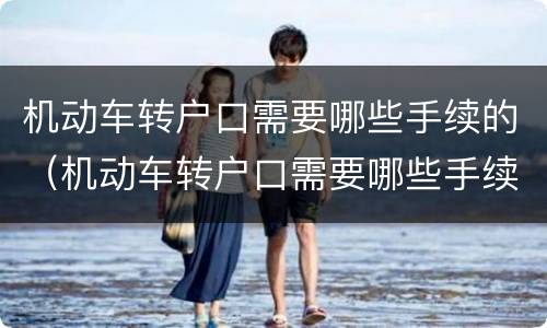 机动车转户口需要哪些手续的（机动车转户口需要哪些手续的资料）