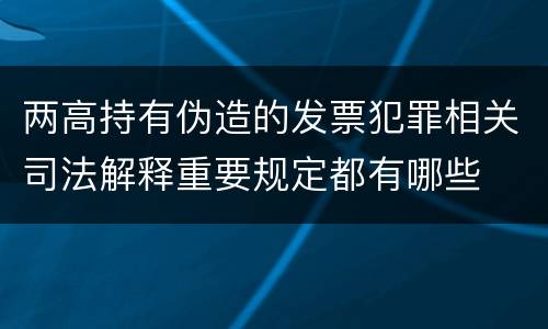 两高持有伪造的发票犯罪相关司法解释重要规定都有哪些