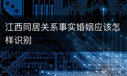 江西同居关系事实婚姻应该怎样识别