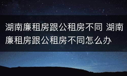 湖南廉租房跟公租房不同 湖南廉租房跟公租房不同怎么办