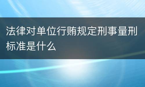 法律对单位行贿规定刑事量刑标准是什么