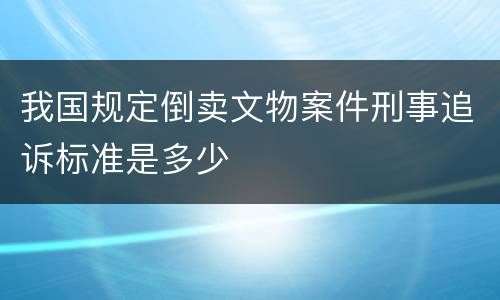 我国规定倒卖文物案件刑事追诉标准是多少