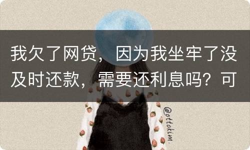 我欠了网贷，因为我坐牢了没及时还款，需要还利息吗？可以免利息吗