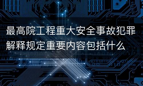 最高院工程重大安全事故犯罪解释规定重要内容包括什么