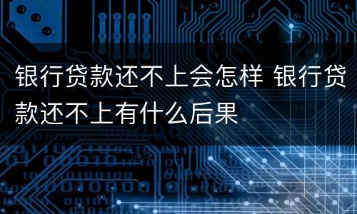 银行贷款还不上会怎样 银行贷款还不上有什么后果