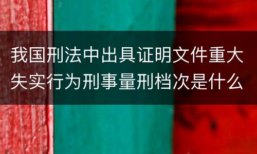 我国刑法中出具证明文件重大失实行为刑事量刑档次是什么