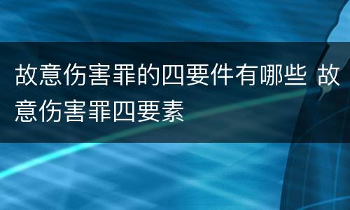 故意伤害罪的四要件有哪些 故意伤害罪四要素