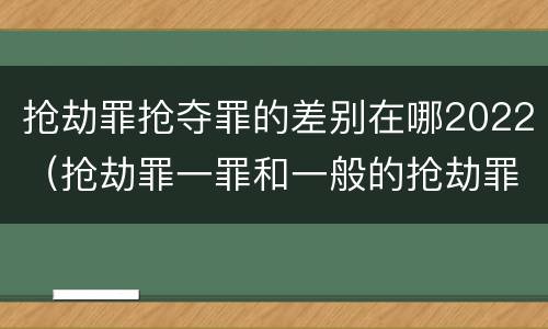 抢劫罪抢夺罪的差别在哪2022（抢劫罪一罪和一般的抢劫罪）